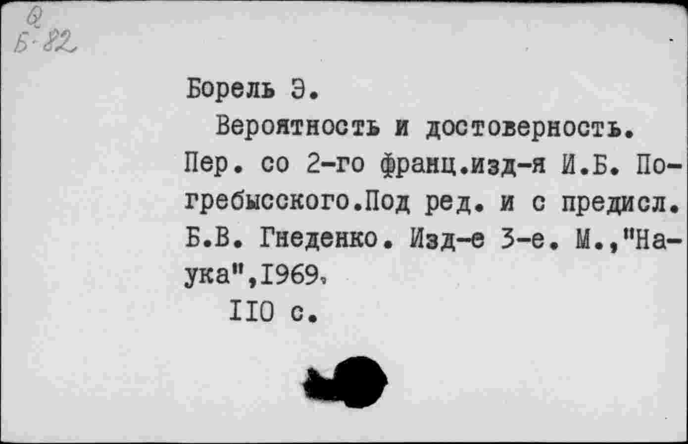 ﻿Борель Э.
Вероятность и достоверность.
Пер. со 2-го франц.изд-я И.Б. По гребысского.Под ред. и с предисл Б.В. Гнеденко. Изд-е 3-е. М.,”На ука",1969,
НО с.